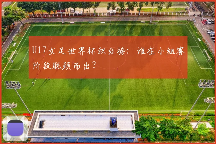U17女足世界杯积分榜：谁在小组赛阶段脱颖而出？