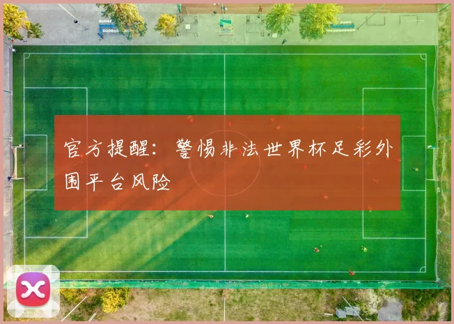 官方提醒：警惕非法世界杯足彩外围平台风险