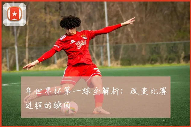 年世界杯第一球全解析：改变比赛进程的瞬间